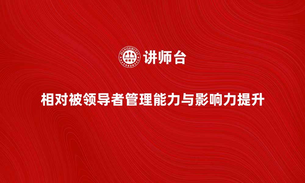 文章如何提升相对被领导者的管理能力与影响力的缩略图