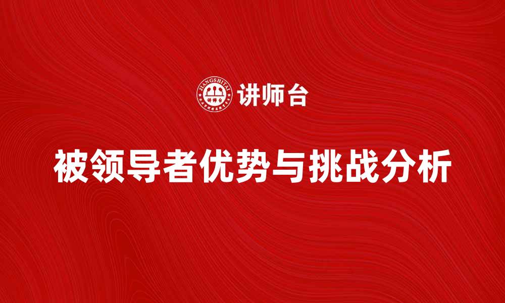 文章相对被领导者的优势与挑战解析的缩略图