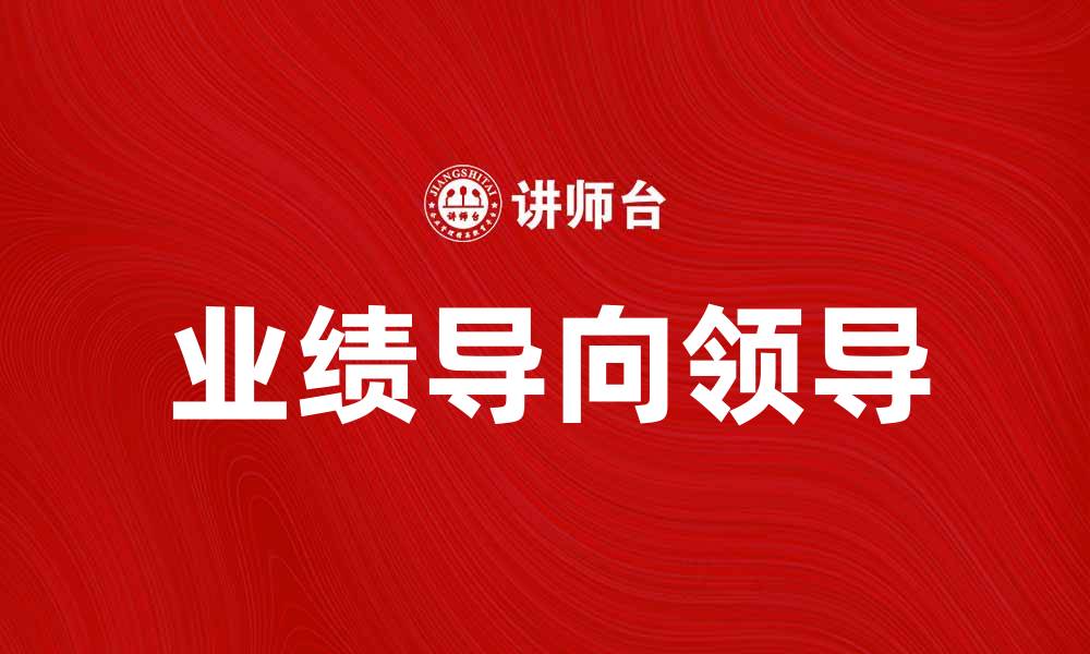 文章业绩导向领导在企业管理中的重要性与实践策略的缩略图