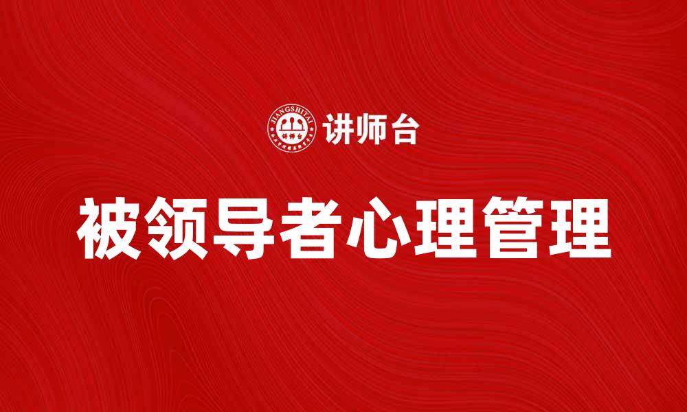 文章如何有效管理相对被领导者的心理状态与表现的缩略图