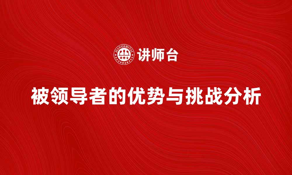 文章相对被领导者的优势与挑战分析的缩略图
