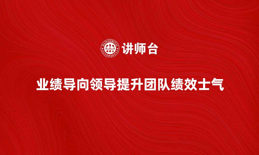 文章业绩导向领导如何提升团队绩效与士气的缩略图