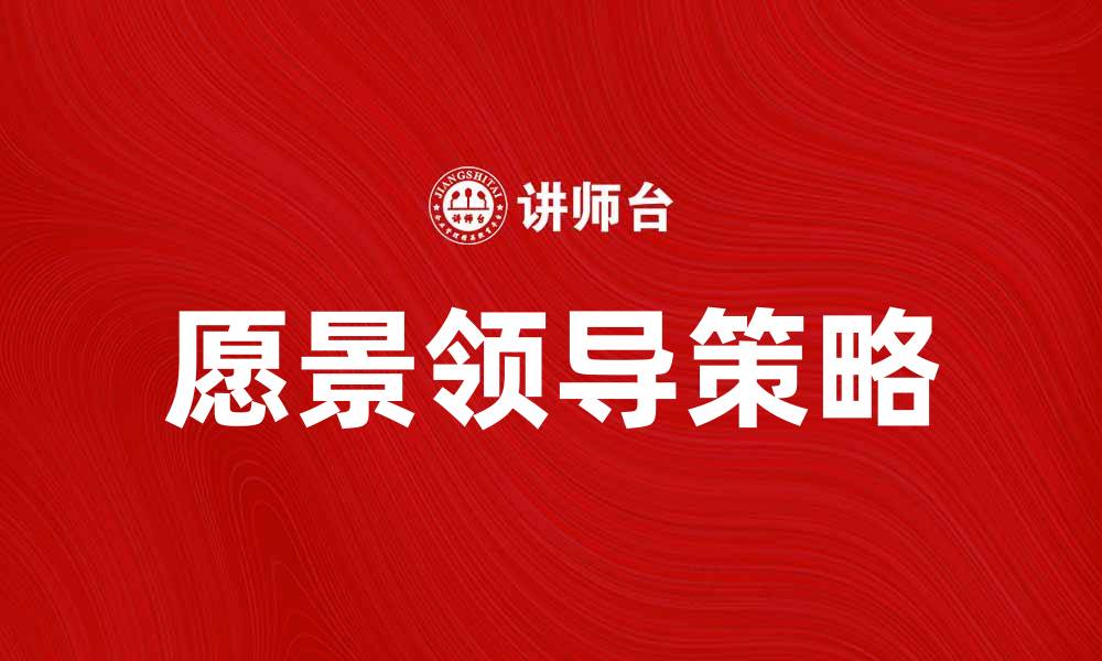 文章愿景领导：构建高效团队的关键策略与实践的缩略图