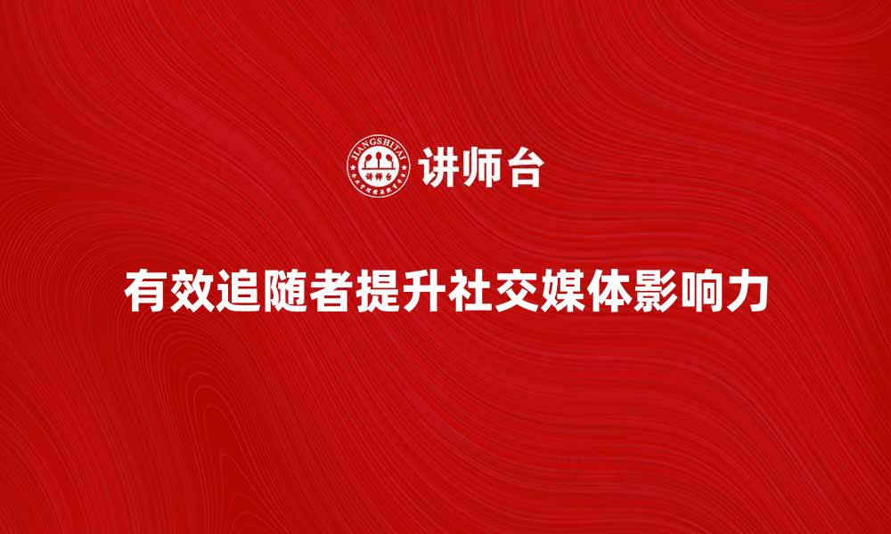 文章有效追随者如何提升你的社交媒体影响力的缩略图