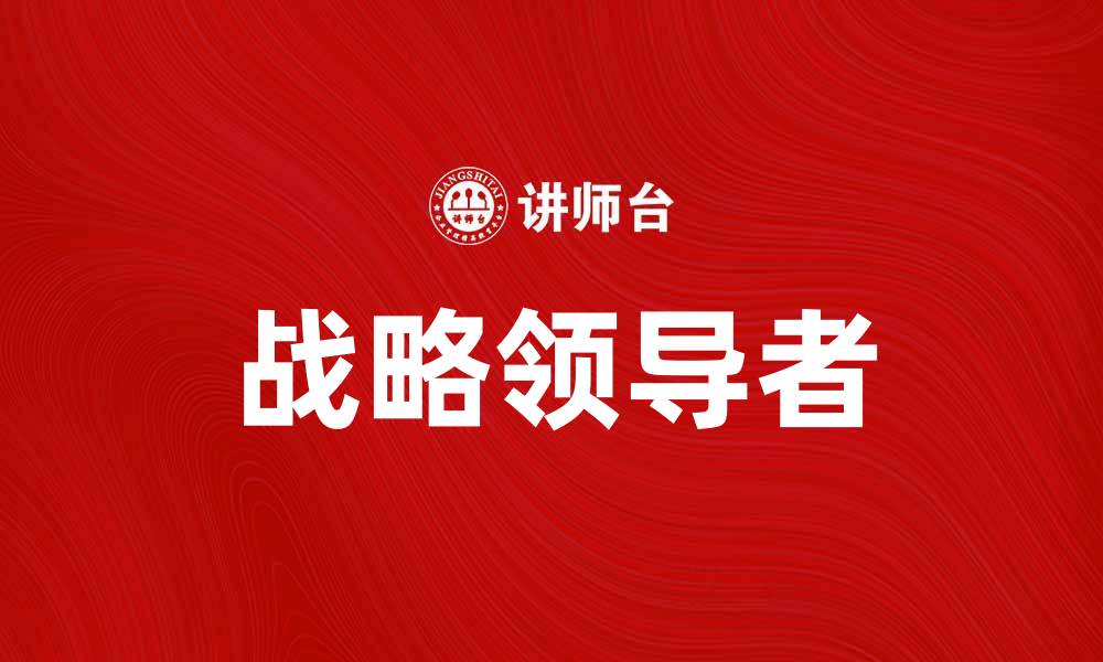 文章战略领导者如何引领企业走向成功之路的缩略图