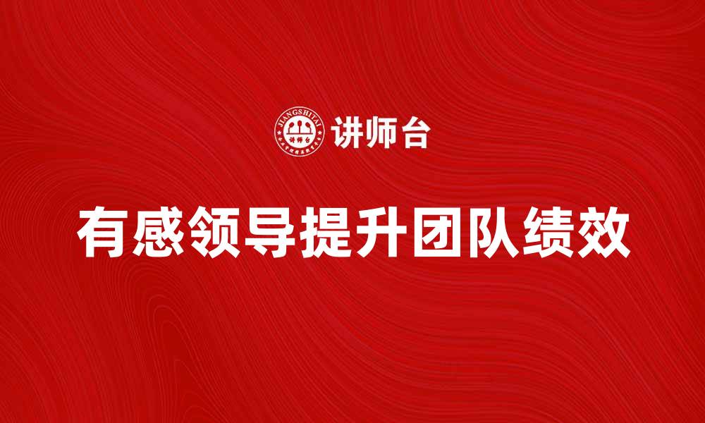 文章探索有感领导的魅力与影响力提升团队绩效的缩略图