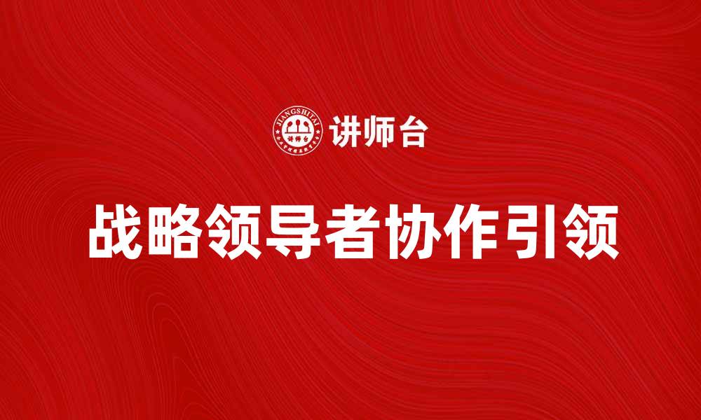 文章战略领导者如何引领团队实现高效协作的缩略图