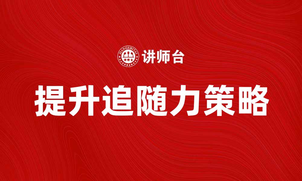 文章提升追随力的技巧与策略分享的缩略图