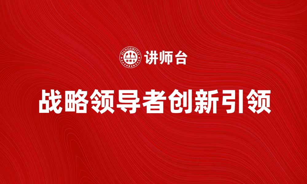 文章战略领导者如何引领企业创新与发展的缩略图