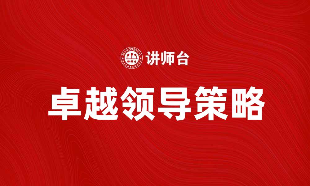 文章卓越领导：提升团队绩效的关键策略与技巧的缩略图