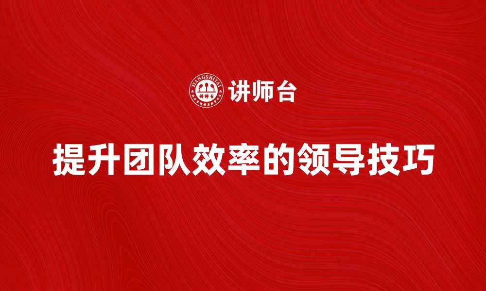 提升团队效率的领导技巧