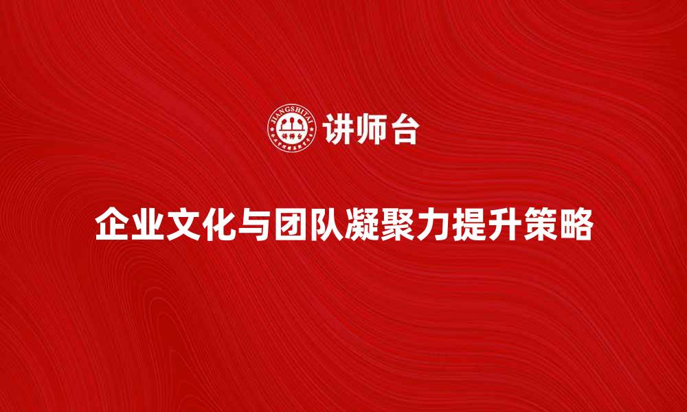 文章企业文化在提升团队凝聚力中的重要作用与实践策略的缩略图
