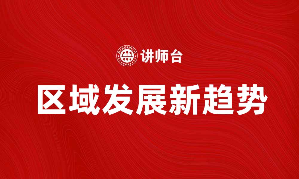 文章区域发展新趋势：推动经济增长与社会进步的有效路径的缩略图