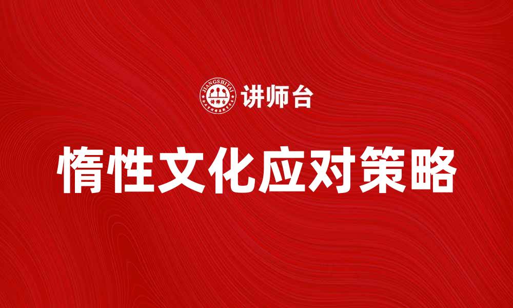 文章惰性文化对企业发展的影响与应对策略的缩略图