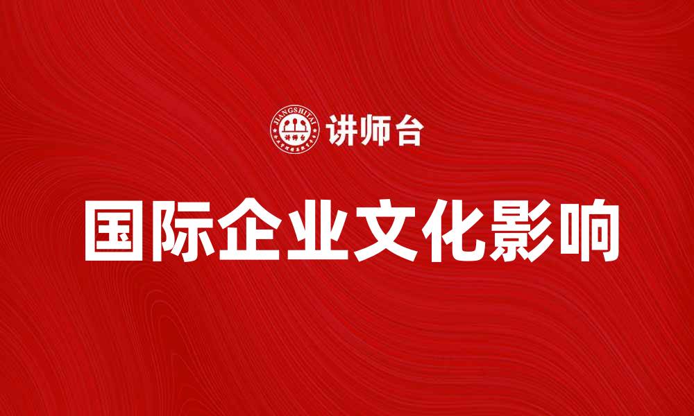 文章国际企业文化对全球业务发展的影响分析的缩略图