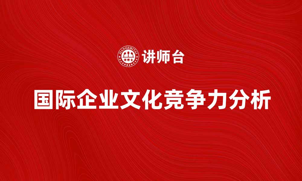文章国际企业文化对全球市场竞争力的影响分析的缩略图