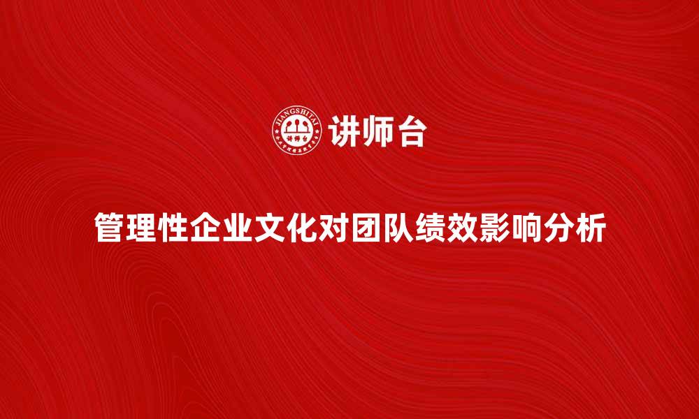 文章管理性企业文化对团队绩效的影响分析的缩略图