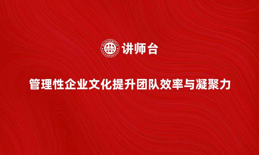 文章管理性企业文化如何提升团队效率与凝聚力的缩略图