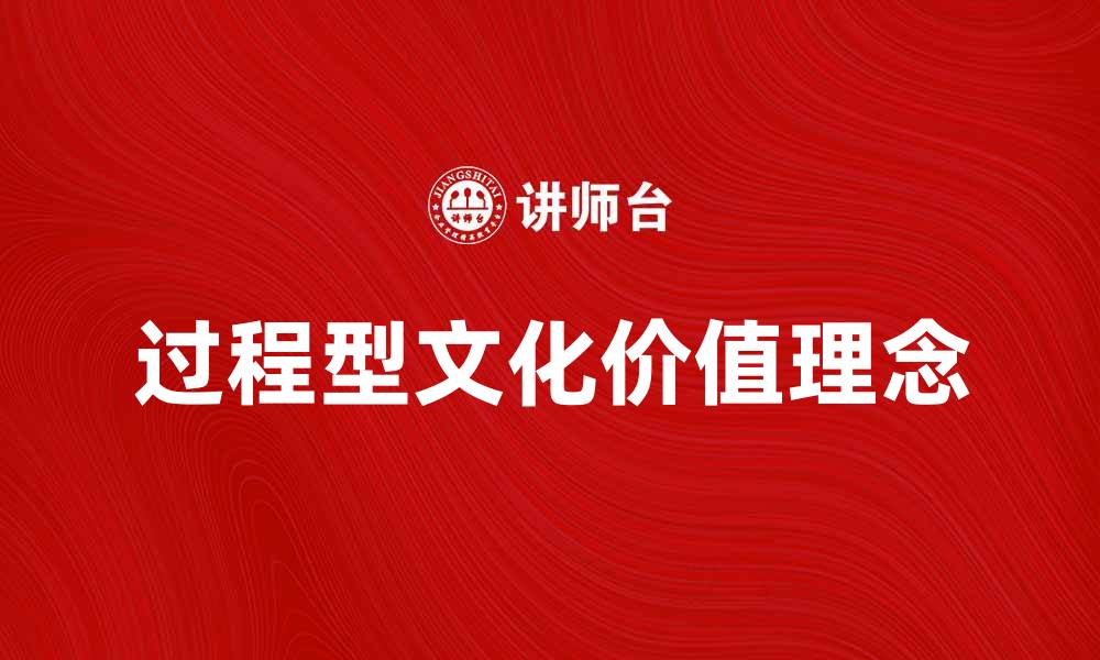 文章探索过程型文化的魅力与价值理念的缩略图