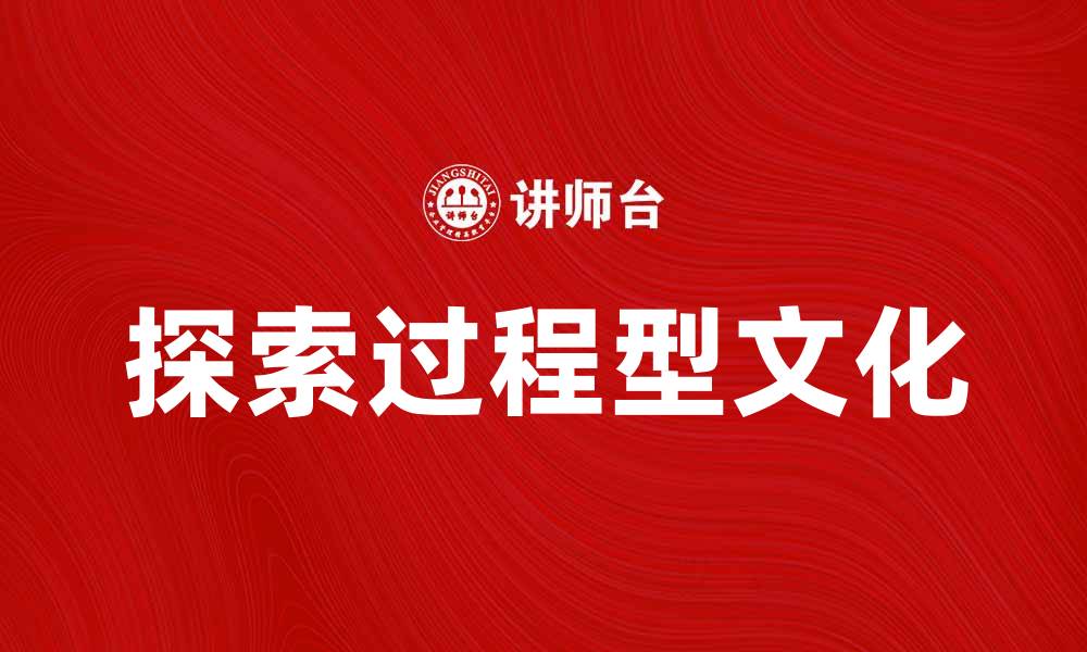文章探索过程型文化对团队协作的深远影响的缩略图