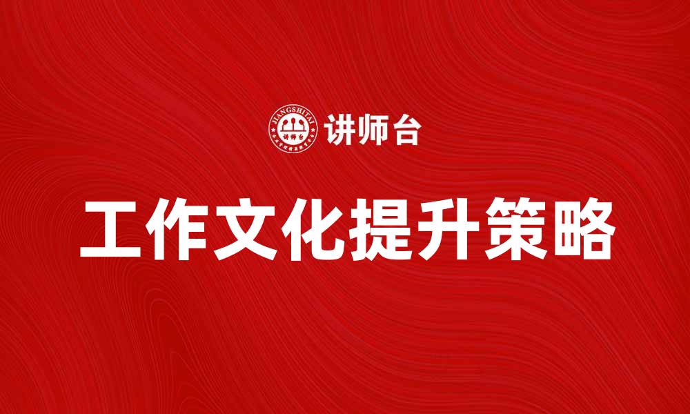 文章提升工作文化的五大有效策略与实践分享的缩略图
