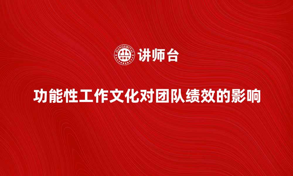 文章探索功能性工作文化对团队绩效的影响的缩略图