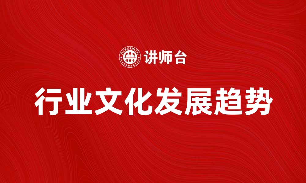 文章探索行业文化的深层意义与发展趋势的缩略图