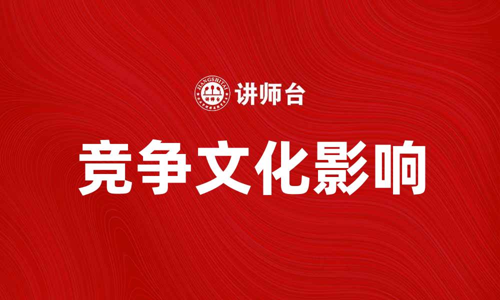 文章探索竞争文化对现代企业发展的影响与挑战的缩略图