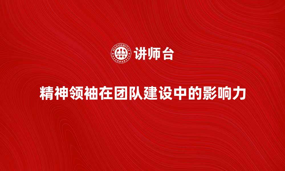 文章精神领袖在团队建设中的重要性与影响力分析的缩略图