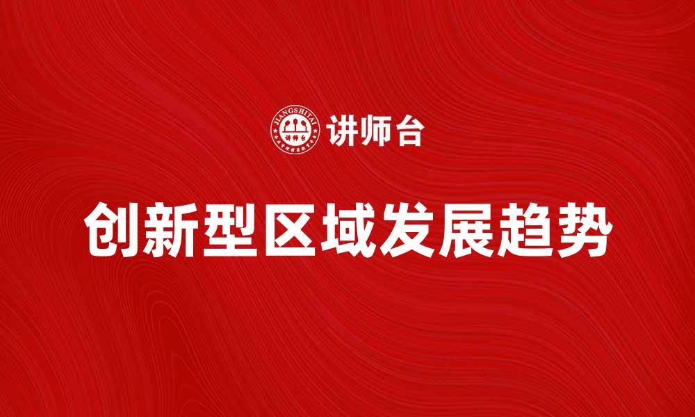 文章探索创新型区域的未来发展趋势与机遇的缩略图