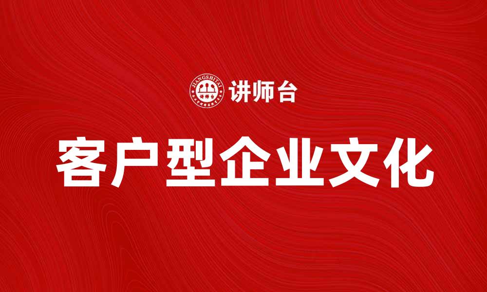 文章提升客户型企业文化，助力企业持续发展与创新的缩略图
