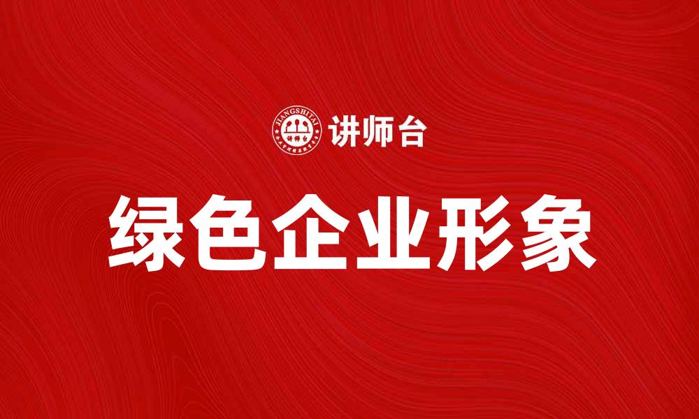 文章打造绿色企业形象，提升品牌竞争力与社会责任感的缩略图