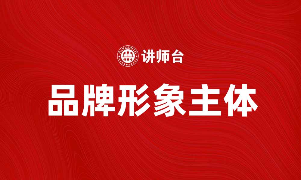文章提升品牌知名度的有效策略：塑造形象主体的重要性的缩略图