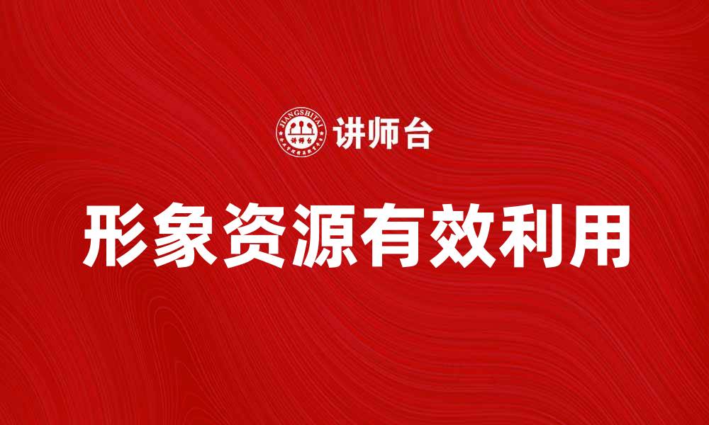 文章提升品牌价值的关键：如何有效利用形象资源的缩略图