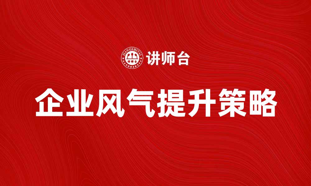 文章提升企业风气的关键策略与实践分享的缩略图