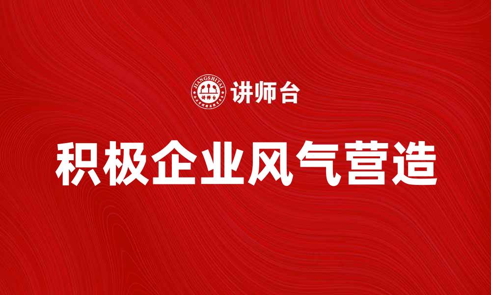 文章如何营造积极的企业风气提升团队士气的缩略图