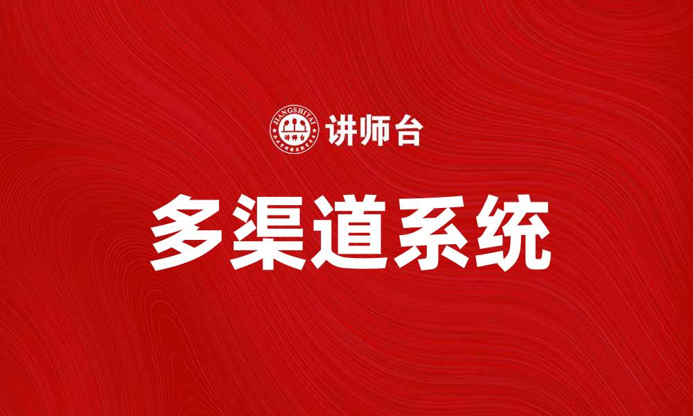 文章多渠道系统助力企业提升营销效率与客户体验的缩略图
