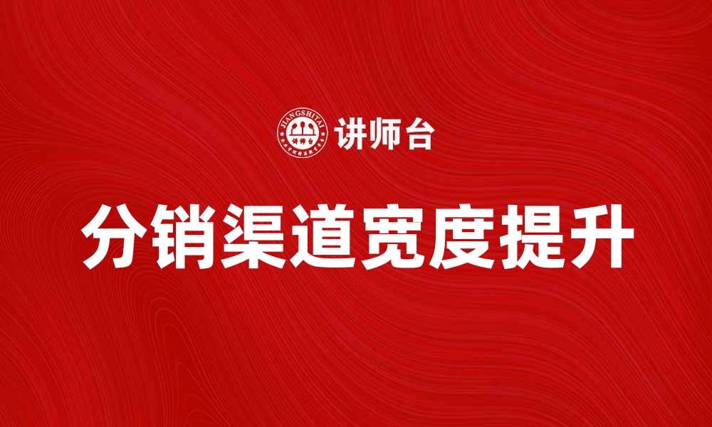 文章提升分销渠道宽度，助力企业快速增长的缩略图