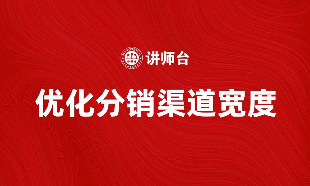 文章优化分销渠道宽度提升销售业绩的策略解析的缩略图