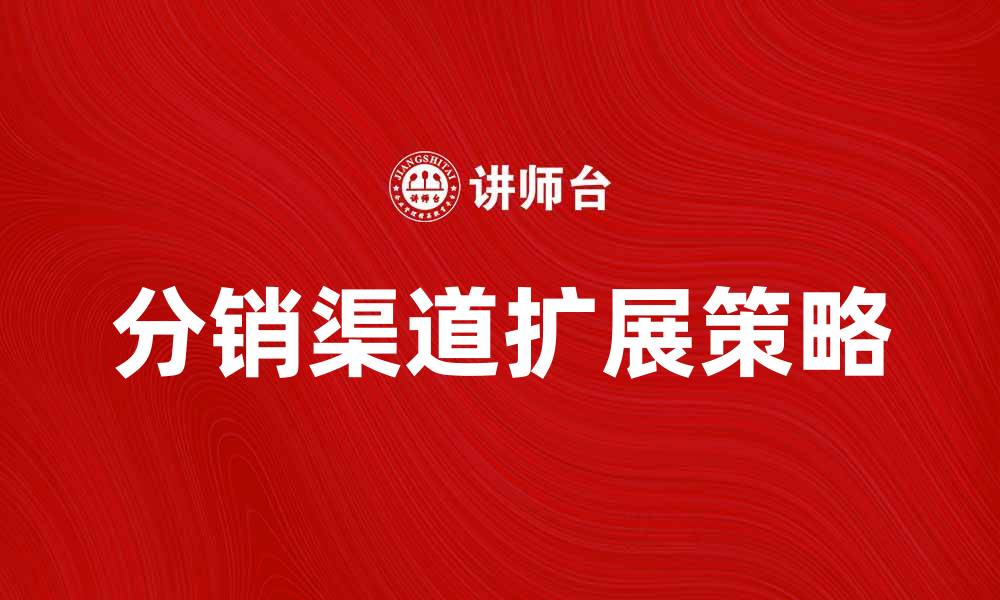 文章提升分销渠道广度，助力企业快速增长的缩略图