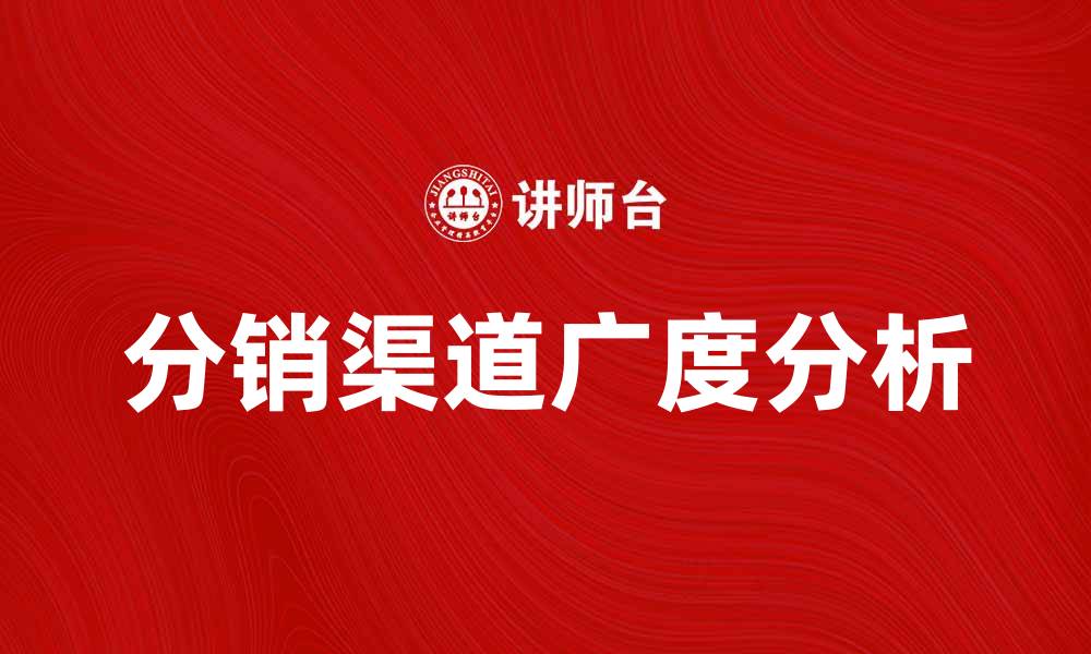 文章提升品牌竞争力的分销渠道广度解析的缩略图