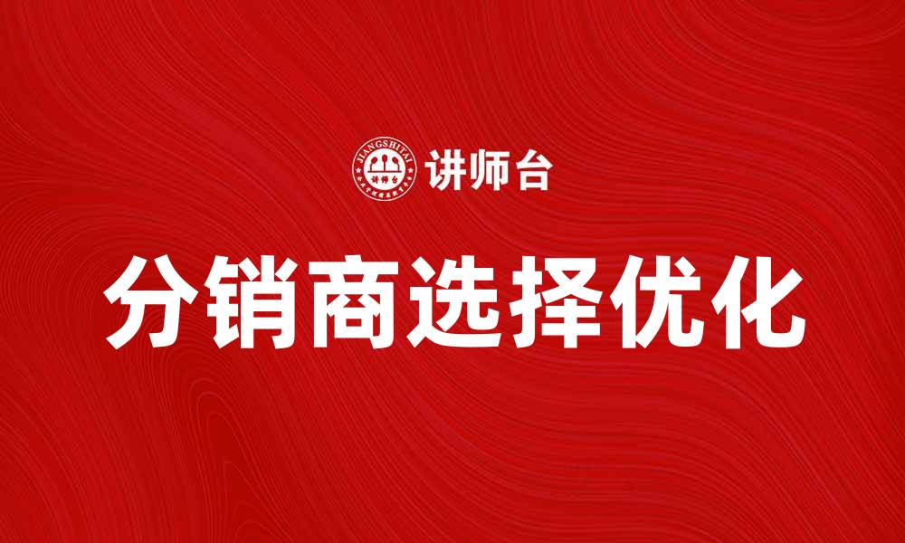 文章如何优化分销商选择，提高销售效率与市场竞争力的缩略图