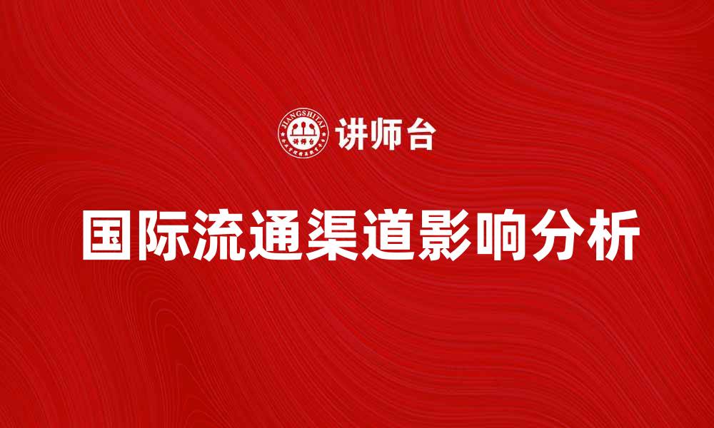 文章国际流通渠道对全球贸易的影响分析的缩略图