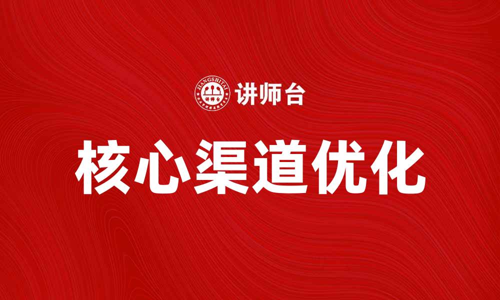 文章核心渠道如何提升企业市场竞争力与销售业绩的缩略图