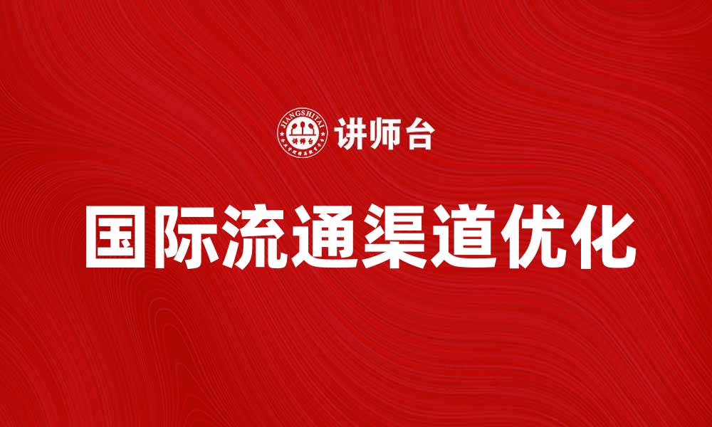 文章优化国际流通渠道，提高企业全球竞争力的缩略图