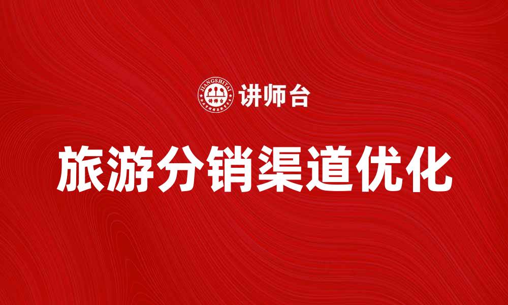 文章优化旅游分销渠道，提高业绩的有效策略的缩略图