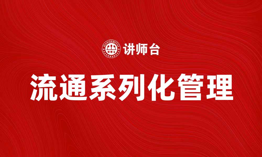 文章流通系列化助力企业高效管理与资源优化的缩略图