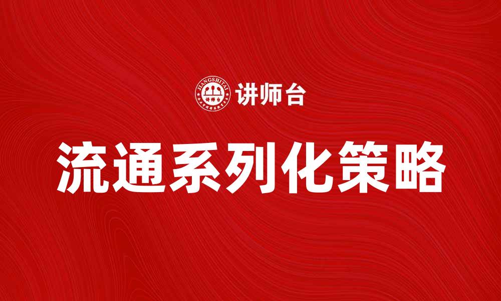 文章流通系列化助力产品市场拓展与品牌提升的缩略图