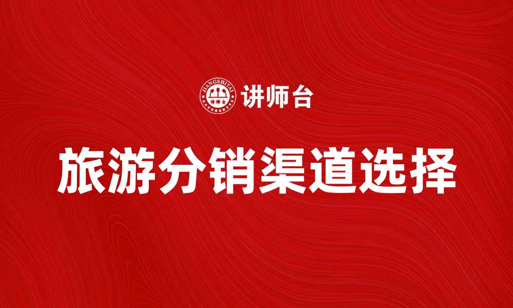 文章如何选择最佳旅游分销渠道提升销售业绩的缩略图