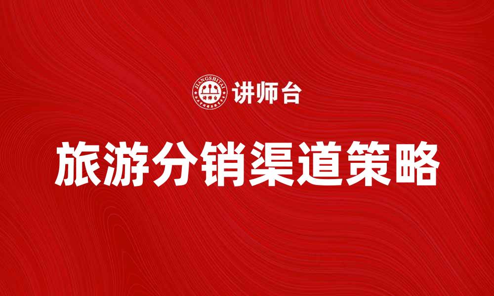 文章旅游分销渠道的最佳策略与发展趋势分析的缩略图